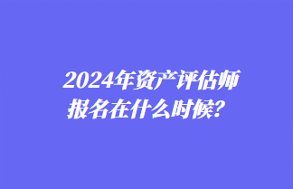 2024年資產(chǎn)評估師報(bào)名在什么時(shí)候？
