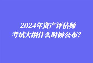 2024年資產(chǎn)評(píng)估師考試大綱什么時(shí)候公布？