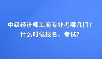 中級(jí)經(jīng)濟(jì)師工商專(zhuān)業(yè)考哪幾門(mén)？什么時(shí)候報(bào)名、考試？