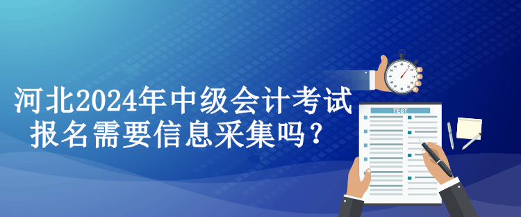河北2024年中級會(huì)計(jì)考試報(bào)名需要信息采集嗎？