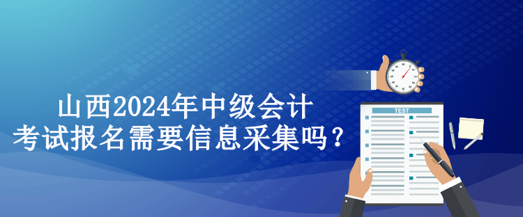 山西2024年中級會計考試報名需要信息采集嗎？