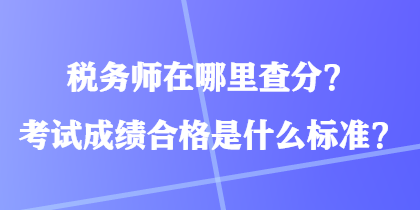 稅務(wù)師在哪里查分？考試成績合格是什么標準？