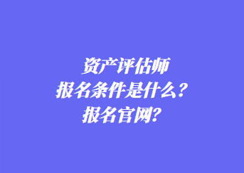 資產(chǎn)評(píng)估師報(bào)名條件是什么？報(bào)名官網(wǎng)？