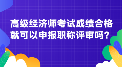 高級經(jīng)濟(jì)師考試成績合格就可以申報職稱評審嗎？