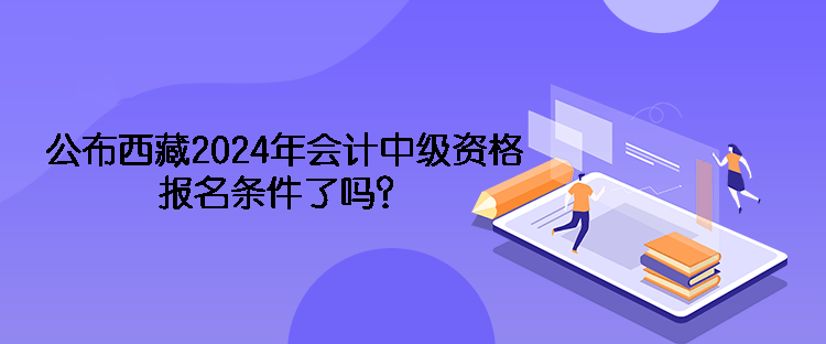 公布西藏2024年會(huì)計(jì)中級(jí)資格報(bào)名條件了嗎？
