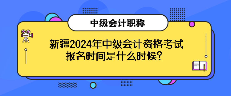新疆2024年中級會(huì)計(jì)資格考試報(bào)名時(shí)間是什么時(shí)候？
