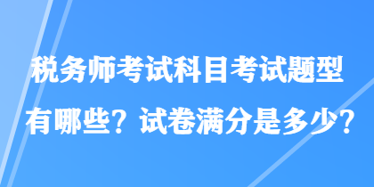 稅務(wù)師考試科目考試題型有哪些？試卷滿分是多少？