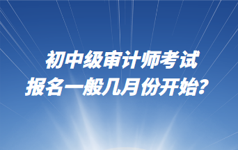 初中級(jí)審計(jì)師考試報(bào)名一般幾月份開(kāi)始？