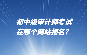 初中級(jí)審計(jì)師考試在哪個(gè)網(wǎng)站報(bào)名？