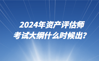 2024年資產(chǎn)評(píng)估師考試大綱什么時(shí)候出？
