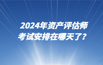 2024年資產(chǎn)評(píng)估師考試安排在哪天了？