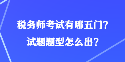 稅務(wù)師考試有哪五門？試題題型怎么出？
