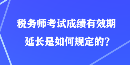 稅務(wù)師考試成績有效期延長是如何規(guī)定的？