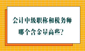 會計中級職稱和稅務師哪個含金量高些？