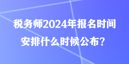 稅務(wù)師2024年報(bào)名時間安排什么時候公布？