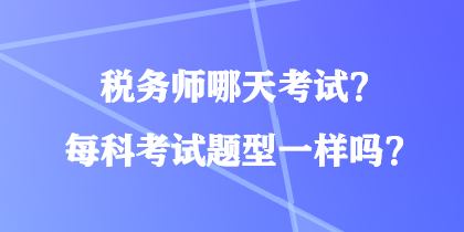 稅務(wù)師哪天考試？每科考試題型一樣嗎？