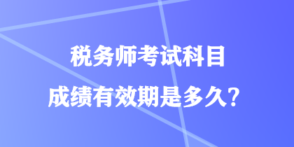 稅務(wù)師考試科目成績(jī)有效期是多久？