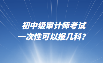 初中級審計(jì)師考試一次性可以報幾科？