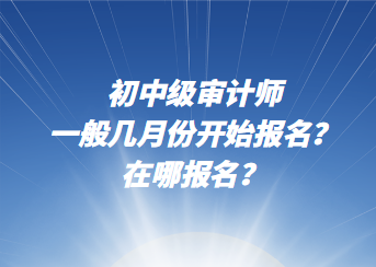 初中級審計師一般幾月份開始報名？在哪報名？