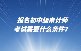 報名初中級審計(jì)師考試需要什么條件？