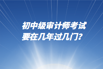初中級(jí)審計(jì)師考試要在幾年過幾門？