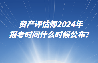 資產(chǎn)評估師2024年報考時間什么時候公布？