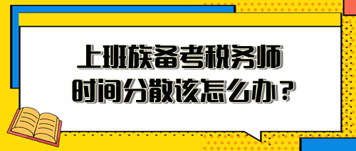 上班族備考稅務(wù)師時(shí)間分散、精力不足 該怎么安排？