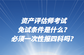 資產(chǎn)評估師考試免試條件是什么？必須一次性報(bào)四科嗎？