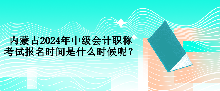 內(nèi)蒙古2024年中級(jí)會(huì)計(jì)職稱考試報(bào)名時(shí)間是什么時(shí)候呢？