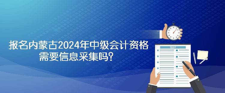 報名內(nèi)蒙古2024年中級會計資格需要信息采集嗎？