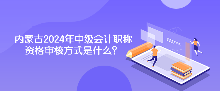內(nèi)蒙古2024年中級會計(jì)職稱資格審核方式是什么？