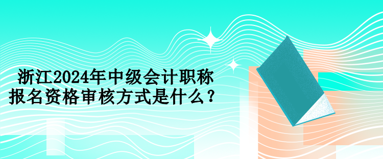 浙江2024年中級(jí)會(huì)計(jì)職稱報(bào)名資格審核方式是什么？