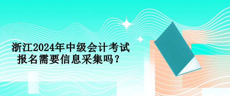 浙江2024年中級會(huì)計(jì)考試報(bào)名需要信息采集嗎？