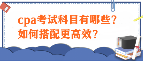 cpa考試科目有哪些？如何搭配更高效？