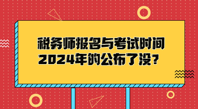 稅務(wù)師報名與考試時間2024年的公布了沒？