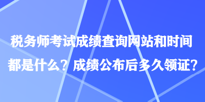 稅務(wù)師考試成績(jī)查詢網(wǎng)站和時(shí)間都是什么？成績(jī)公布后多久領(lǐng)證？