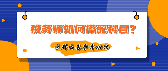 稅務(wù)師如何搭配科目備考事半功倍？多數(shù)人這樣選擇！