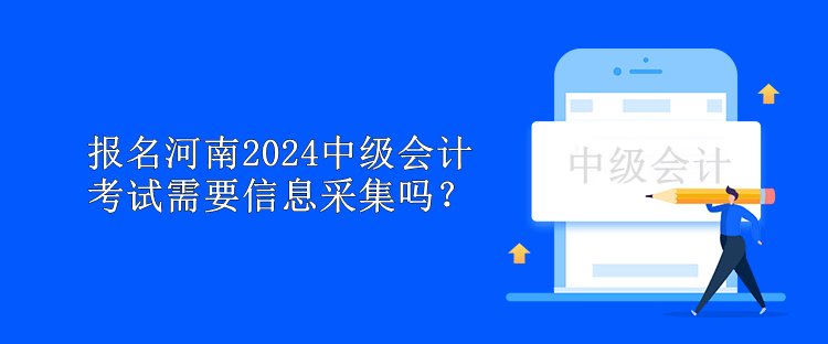 報名河南2024中級會計考試需要信息采集嗎？