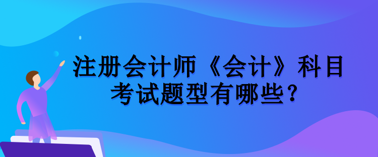 注冊(cè)會(huì)計(jì)師《會(huì)計(jì)》科目考試題型有哪些？