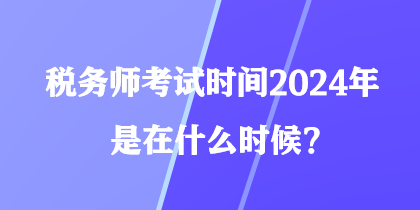 稅務(wù)師考試時間2024年是在什么時候？