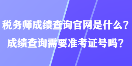 稅務(wù)師成績查詢官網(wǎng)是什么？成績查詢需要準(zhǔn)考證號(hào)嗎？