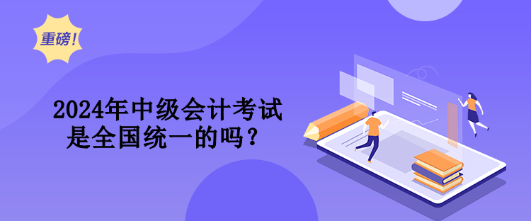 2024年中級會計考試是全國統(tǒng)一的嗎？