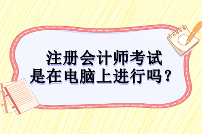 注冊(cè)會(huì)計(jì)師考試是在電腦上進(jìn)行嗎？