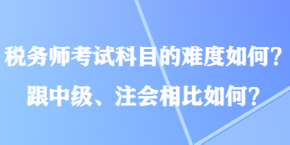 稅務(wù)師考試科目的難度如何？跟中級、注會(huì)相比如何？