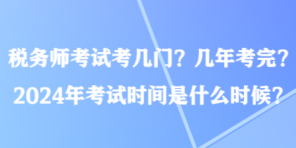 稅務(wù)師考試考幾門？幾年考完？2024年考試時間是什么時候？