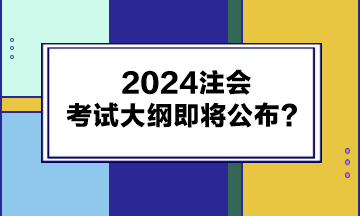 2024注會考試大綱即將公布？