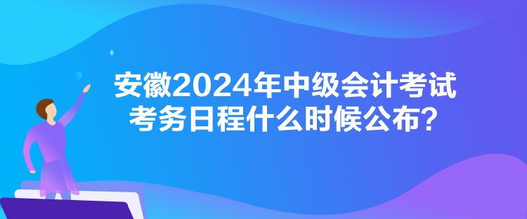 安徽2024年中級(jí)會(huì)計(jì)考試考務(wù)日程什么時(shí)候公布？
