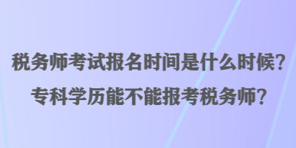 稅務(wù)師考試報(bào)名時(shí)間是什么時(shí)候？專(zhuān)科學(xué)歷能不能報(bào)考稅務(wù)師？