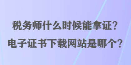 稅務(wù)師什么時(shí)候能拿證？電子證書(shū)下載網(wǎng)站是哪個(gè)？