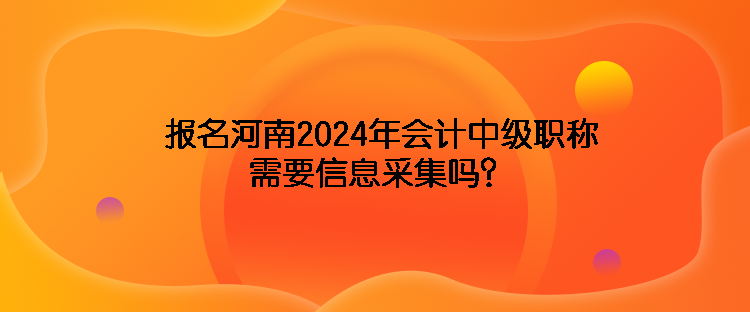 報(bào)名河南2024年會(huì)計(jì)中級(jí)職稱(chēng)需要信息采集嗎？